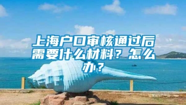 上海户口审核通过后需要什么材料？怎么办？