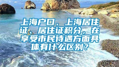 上海户口、上海居住证、居住证积分，在享受市民待遇方面具体有什么区别？