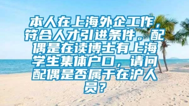 本人在上海外企工作，符合人才引进条件。配偶是在读博士有上海学生集体户口，请问配偶是否属于在沪人员？