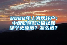 2022年上海居转户：中级职称和2倍社保哪个更靠谱？怎么选？