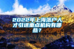 2022年上海落户人才引进重点机构有哪些？