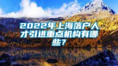 2022年上海落户人才引进重点机构有哪些？