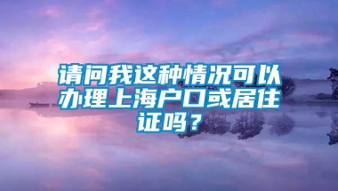 请问我这种情况可以办理上海户口或居住证吗？