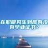 在职研究生到底有没有毕业证书？