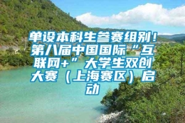 单设本科生参赛组别！第八届中国国际“互联网+”大学生双创大赛（上海赛区）启动