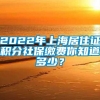 2022年上海居住证积分社保缴费你知道多少？