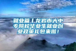 就业篇丨龙岩市大中专院校毕业生就业创业政策礼包来啦！