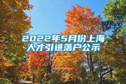 2022年5月份上海人才引进落户公示