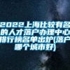 2022上海比较有名的人才落户办理中心排行榜名单出炉(落户哪个城市好)