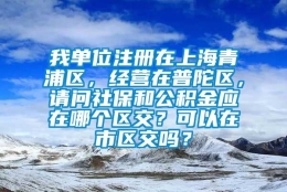 我单位注册在上海青浦区，经营在普陀区，请问社保和公积金应在哪个区交？可以在市区交吗？