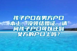 孩子户口在男方户口本上，没领结婚证，请问孩子户口可以迁到女方的户口上吗？