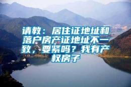 请教：居住证地址和落户房产证地址不一致，要紧吗？我有产权房子