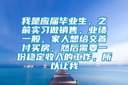 我是应届毕业生，之前实习做销售，业绩一般，家人想给交首付买房，然后需要一份稳定收入的工作，所以让我