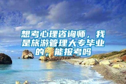 想考心理咨询师，我是旅游管理大专毕业的，能报考吗