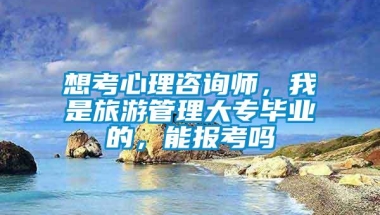 想考心理咨询师，我是旅游管理大专毕业的，能报考吗