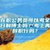 在职公务员可以考全日制博士吗？考上再辞职行吗？