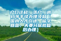 户口迁移、落户、调档等手续办理须知（国内人才引进、留学回国、夫妻分居批复后办理）