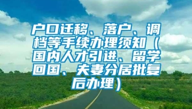 户口迁移、落户、调档等手续办理须知（国内人才引进、留学回国、夫妻分居批复后办理）