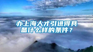 办上海人才引进得具备什么样的条件？