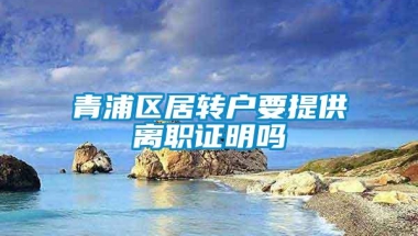 青浦区居转户要提供离职证明吗