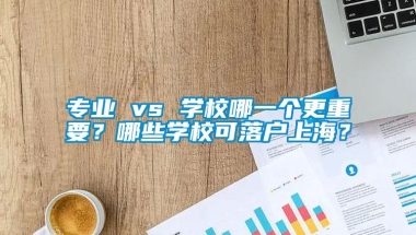 专业 vs 学校哪一个更重要？哪些学校可落户上海？