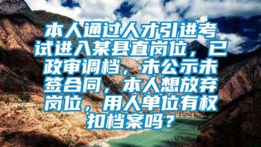 本人通过人才引进考试进入某县直岗位，已政审调档，未公示未签合同，本人想放弃岗位，用人单位有权扣档案吗？