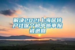 解决2021上海居转户社保个税中断申报被退回