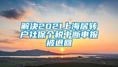 解决2021上海居转户社保个税中断申报被退回