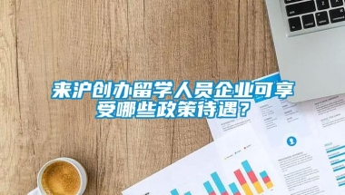 来沪创办留学人员企业可享受哪些政策待遇？