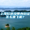 上海虹桥没带身份证怎么坐飞机？