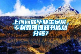 上海应届毕业生定居，专利受理通知书能加分吗？