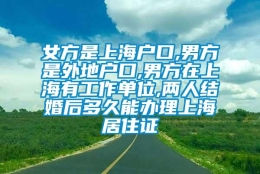 女方是上海户口,男方是外地户口,男方在上海有工作单位,两人结婚后多久能办理上海居住证