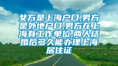 女方是上海户口,男方是外地户口,男方在上海有工作单位,两人结婚后多久能办理上海居住证