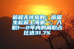 前程无忧指数：应届生起薪上海第一，入职1—2年内的离职占比达31.7%