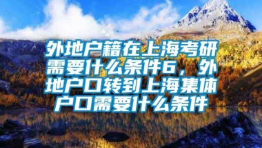 外地户籍在上海考研需要什么条件6，外地户口转到上海集体户口需要什么条件