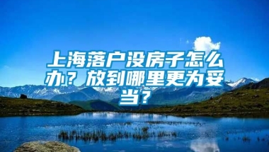 上海落户没房子怎么办？放到哪里更为妥当？