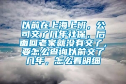 以前在上海上班，公司交了几年社保，后面回老家就没有交了，要怎么查询以前交了几年，怎么看明细