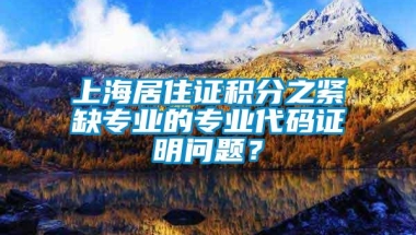 上海居住证积分之紧缺专业的专业代码证明问题？