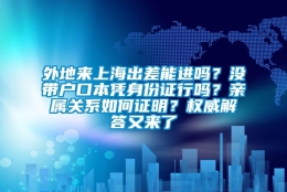 外地来上海出差能进吗？没带户口本凭身份证行吗？亲属关系如何证明？权威解答又来了