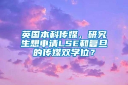 英国本科传媒，研究生想申请LSE和复旦的传媒双学位？