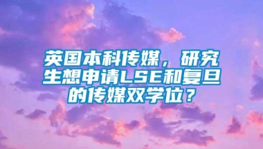 英国本科传媒，研究生想申请LSE和复旦的传媒双学位？