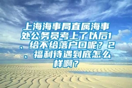 上海海事局直属海事处公务员考上了以后1、给不给落户口呢？2、福利待遇到底怎么样啊？