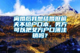 离婚后我想结婚但前夫不给户口本，男方可以把女方户口簿注销吗？