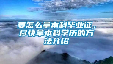 要怎么拿本科毕业证，尽快拿本科学历的方法介绍