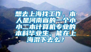 想去上海找工作，本人是河南省的一个小小二本计算机专业的本科毕业生，能在上海混下去么？