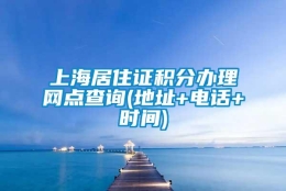 上海居住证积分办理网点查询(地址+电话+时间)