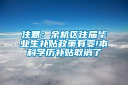 注意：余杭区往届毕业生补贴政策有变!本科学历补贴取消了