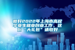 做好2022年上海市高校毕业生就业创业工作，这份“大礼包”请收好