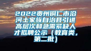 2022贵州铜仁市沿河土家族自治县引进高层次和急需紧缺人才拟聘公示（教育类，第二批）