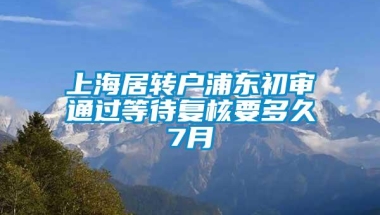 上海居转户浦东初审通过等待复核要多久7月